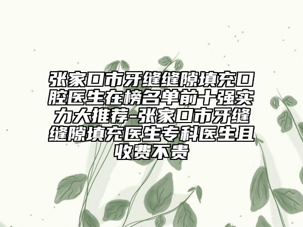 张家口市牙缝缝隙填充口腔医生在榜名单前十强实力大推荐-张家口市牙缝缝隙填充医生专科医生且收费不贵