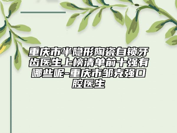 重庆市半隐形陶瓷自锁牙齿医生上榜清单前十强有哪些呢-重庆市邹克强口腔医生