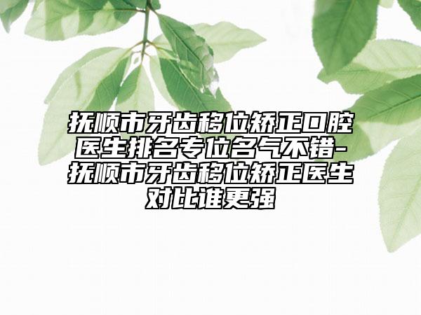 抚顺市牙齿移位矫正口腔医生排名专位名气不错-抚顺市牙齿移位矫正医生对比谁更强