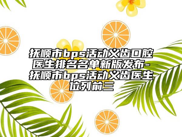 抚顺市bps活动义齿口腔医生排名名单新版发布-抚顺市bps活动义齿医生位列前三