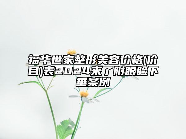 福华世家整形美容价格(价目)表2024来了附眼睑下垂案例