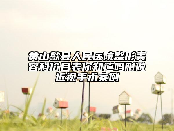 黄山歙县人民医院整形美容科价目表你知道吗附做近视手术案例