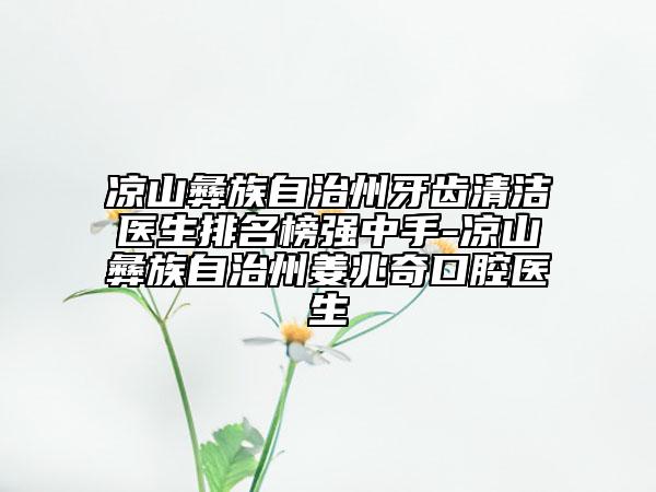 凉山彝族自治州牙齿清洁医生排名榜强中手-凉山彝族自治州姜兆奇口腔医生