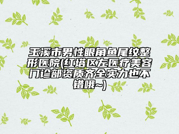 玉溪市男性眼角鱼尾纹整形医院(红塔区左医疗美容门诊部资质齐全实力也不错哦~)