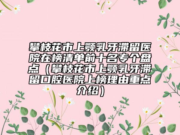 攀枝花市上颚乳牙滞留医院在榜清单前十名专个盘点（攀枝花市上颚乳牙滞留口腔医院上榜理由重点介绍）