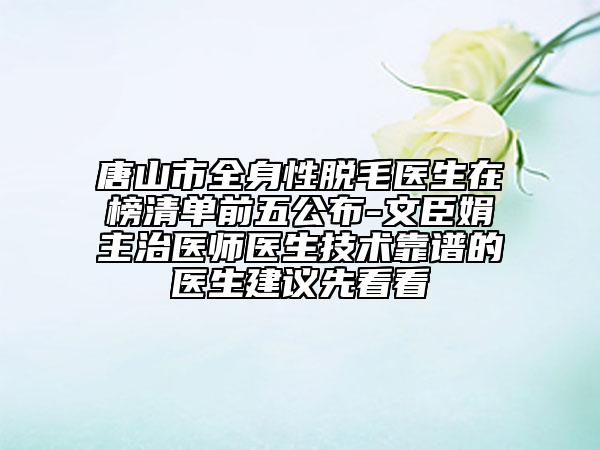 唐山市全身性脱毛医生在榜清单前五公布-文臣娟主治医师医生技术靠谱的医生建议先看看