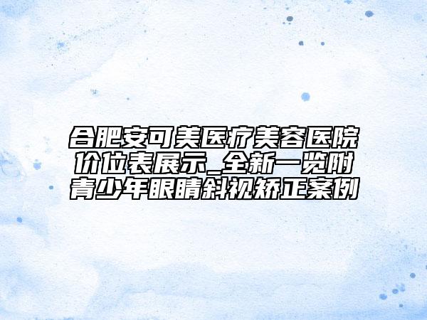 合肥安可美医疗美容医院价位表展示_全新一览附青少年眼睛斜视矫正案例