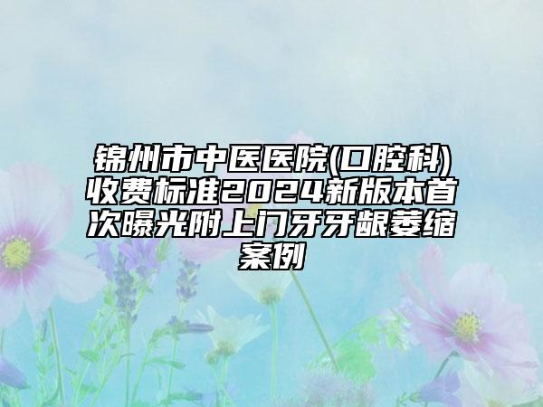 锦州市中医医院(口腔科)收费标准2024新版本首次曝光附上门牙牙龈萎缩案例