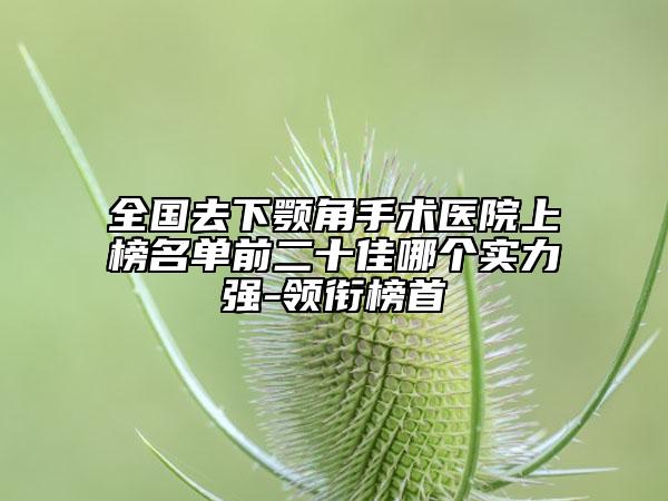 全国去下颚角手术医院上榜名单前二十佳哪个实力强-领衔榜首