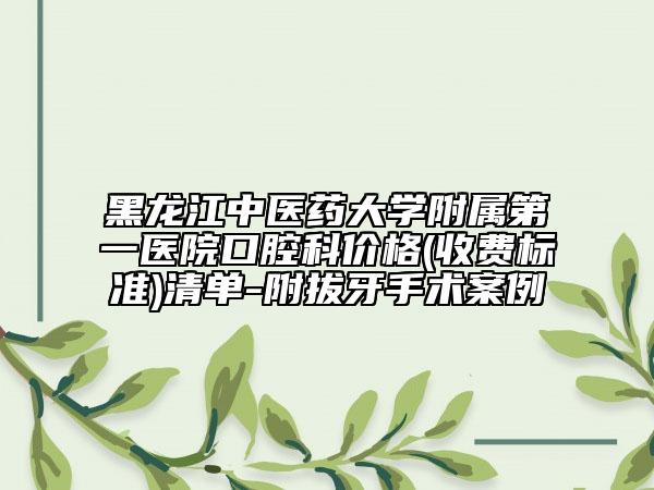 黑龙江中医药大学附属第一医院口腔科价格(收费标准)清单-附拔牙手术案例