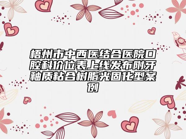 梧州市中西医结合医院口腔科价位表上线发布附牙釉质粘合树脂光固化型案例