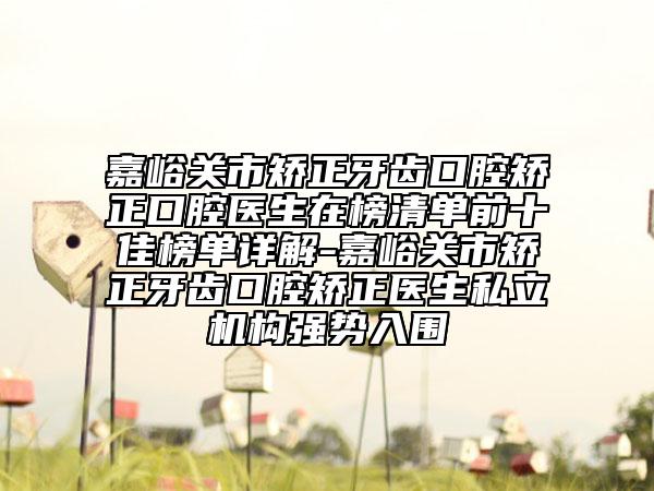 嘉峪关市矫正牙齿口腔矫正口腔医生在榜清单前十佳榜单详解-嘉峪关市矫正牙齿口腔矫正医生私立机构强势入围