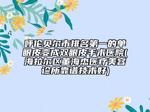 呼伦贝尔市排名第一的单眼皮变成双眼皮手术医院(海拉尔区董海杰医疗美容诊所靠谱技术好)