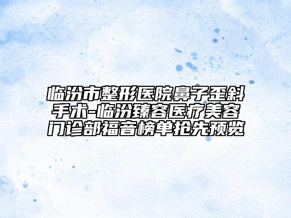 临汾市整形医院鼻子歪斜手术-临汾臻容医疗美容门诊部福音榜单抢先预览