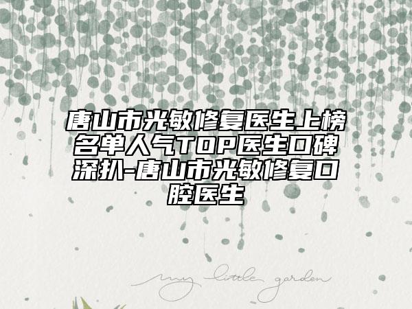 唐山市光敏修复医生上榜名单人气TOP医生口碑深扒-唐山市光敏修复口腔医生