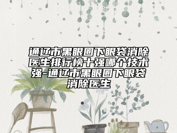 通辽市黑眼圈下眼袋消除医生排行榜十强哪个技术强-通辽市黑眼圈下眼袋消除医生