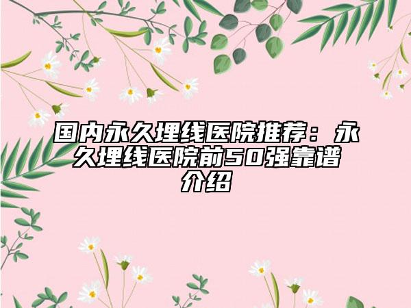 国内永久埋线医院推荐：永久埋线医院前50强靠谱介绍