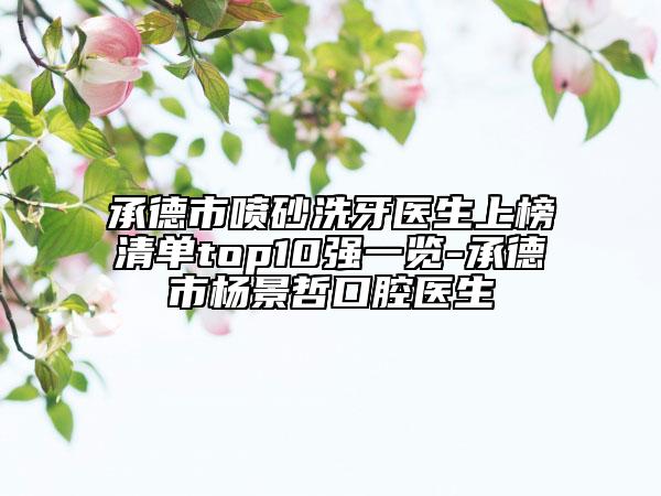 承德市喷砂洗牙医生上榜清单top10强一览-承德市杨景哲口腔医生