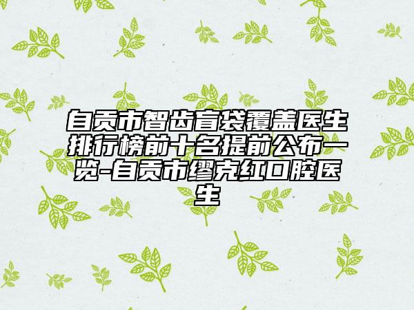 自贡市智齿盲袋覆盖医生排行榜前十名提前公布一览-自贡市缪克红口腔医生