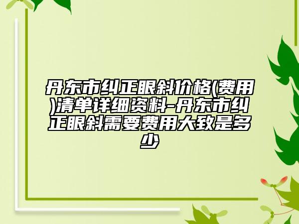 丹东市纠正眼斜价格(费用)清单详细资料-丹东市纠正眼斜需要费用大致是多少