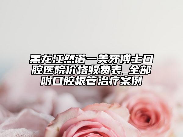 黑龙江然诺一美牙博士口腔医院价格收费表_全部附口腔根管治疗案例