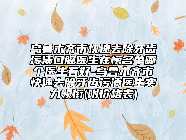 乌鲁木齐市快速去除牙齿污渍口腔医生在榜名单哪个医生看好-乌鲁木齐市快速去除牙齿污渍医生实力领衔(附价格表)