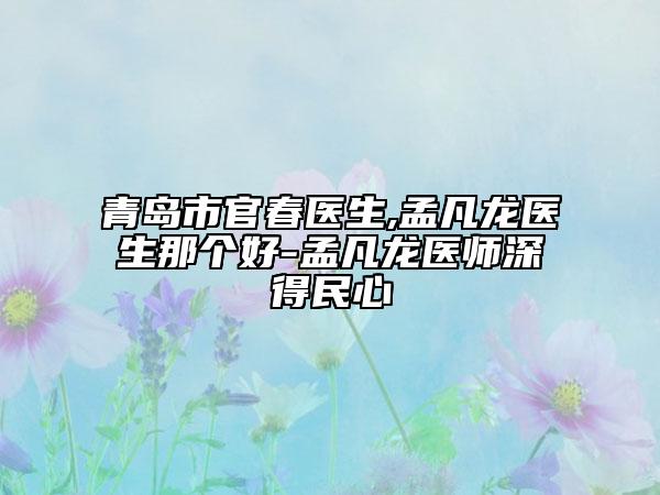 青岛市官春医生,孟凡龙医生那个好-孟凡龙医师深得民心