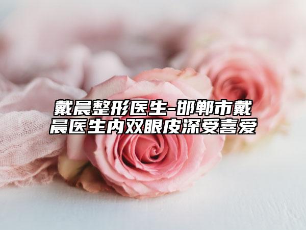 戴晨整形医生-邯郸市戴晨医生内双眼皮深受喜爱