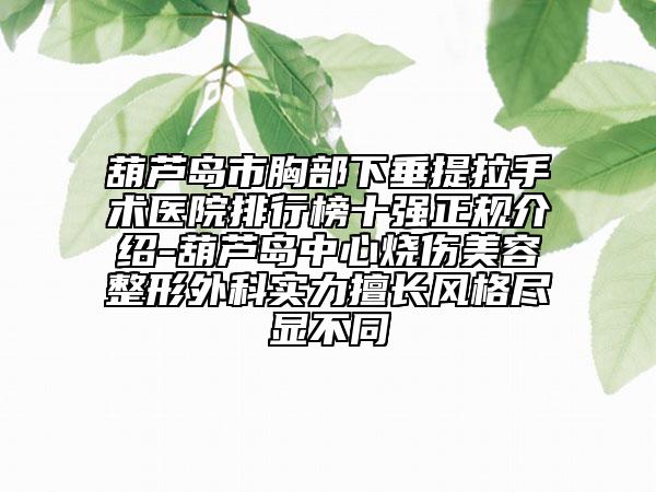 葫芦岛市胸部下垂提拉手术医院排行榜十强正规介绍-葫芦岛中心烧伤美容整形外科实力擅长风格尽显不同