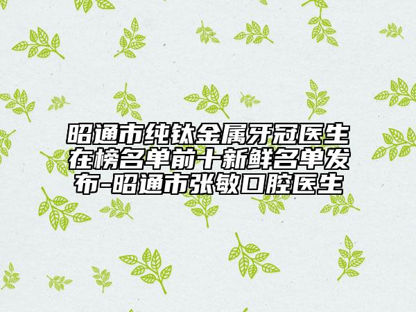 昭通市纯钛金属牙冠医生在榜名单前十新鲜名单发布-昭通市张敏口腔医生