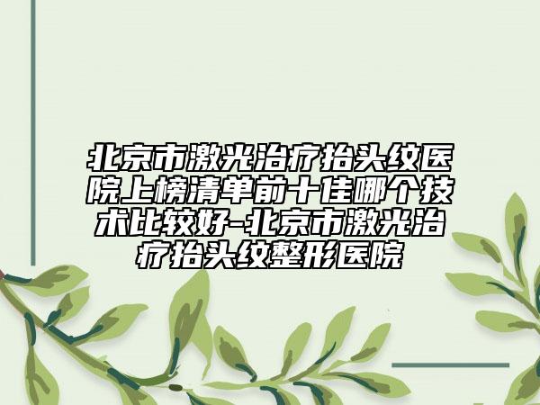 北京市激光治疗抬头纹医院上榜清单前十佳哪个技术比较好-北京市激光治疗抬头纹整形医院