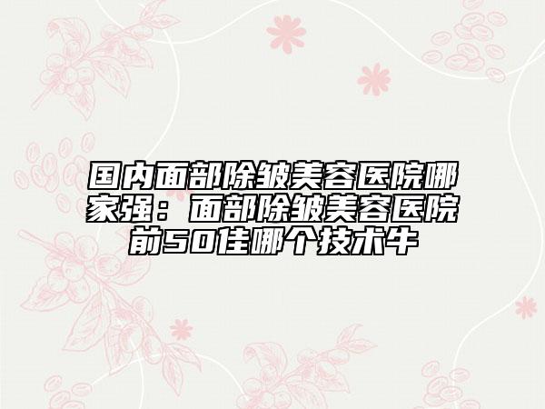 国内面部除皱美容医院哪家强：面部除皱美容医院前50佳哪个技术牛