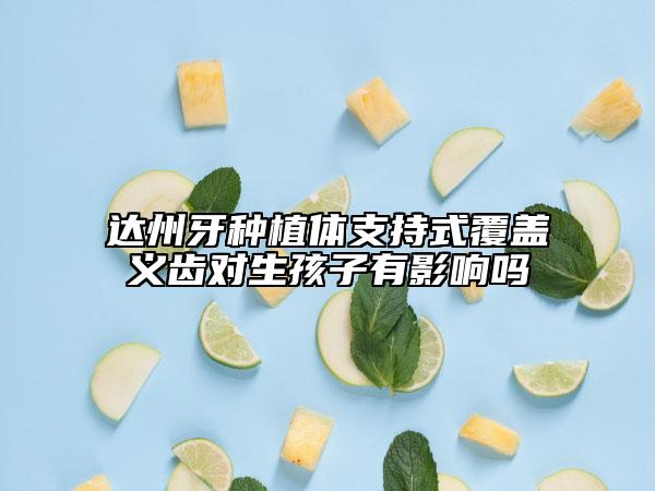 达州牙种植体支持式覆盖义齿对生孩子有影响吗