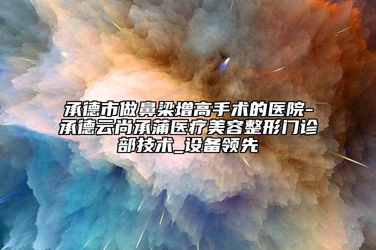 承德市做鼻梁增高手术的医院-承德云尚承蒲医疗美容整形门诊部技术_设备领先