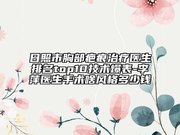 日照市胸部疤痕治疗医生排名top10技术爆表-李萍医生手术啥风格多少钱