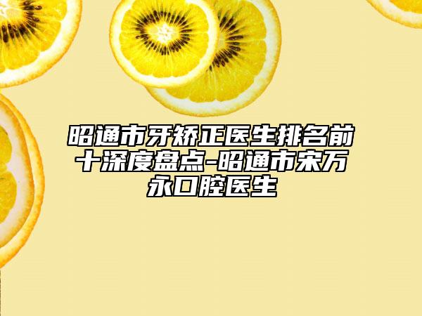 昭通市牙矫正医生排名前十深度盘点-昭通市宋万永口腔医生