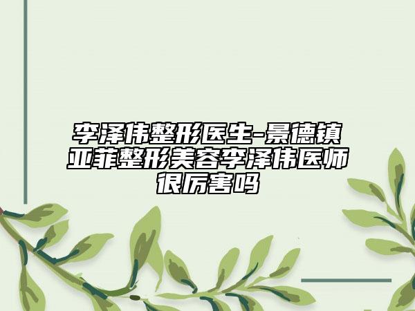 李泽伟整形医生-景德镇亚菲整形美容李泽伟医师很厉害吗