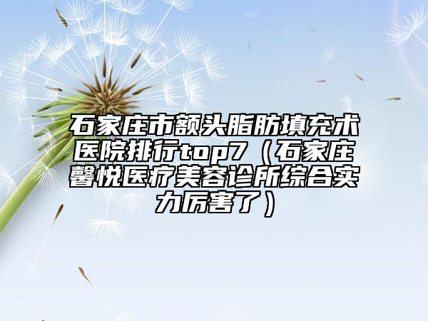 石家庄市额头脂肪填充术医院排行top7（石家庄馨悦医疗美容诊所综合实力厉害了）