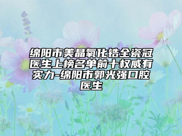 绵阳市美晶氧化锆全瓷冠医生上榜名单前十权威有实力-绵阳市郭光强口腔医生