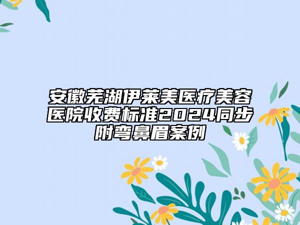 安徽芜湖伊莱美医疗美容医院收费标准2024同步附弯鼻眉案例