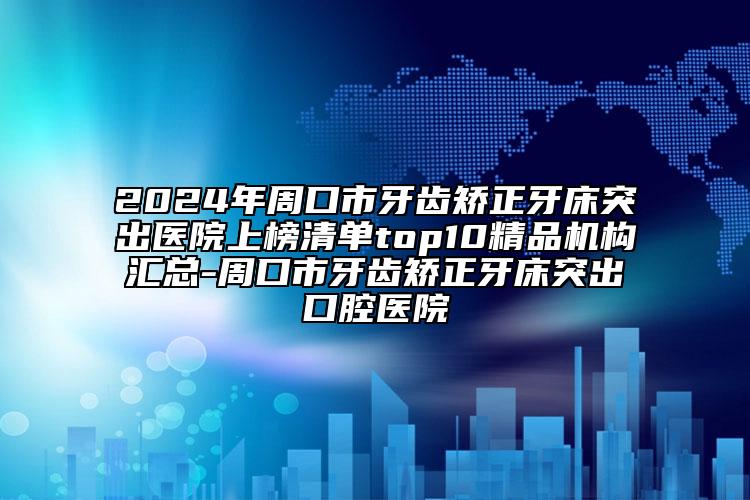 2024年周口市牙齿矫正牙床突出医院上榜清单top10精品机构汇总-周口市牙齿矫正牙床突出口腔医院