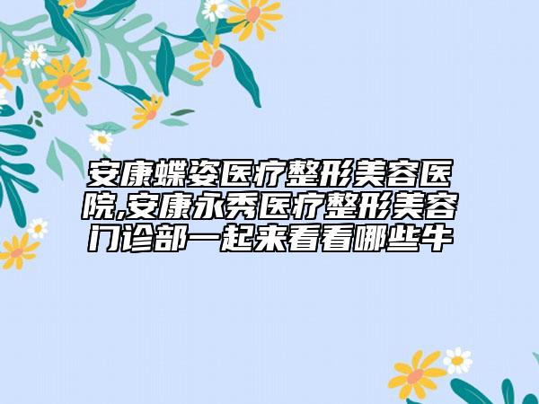 安康蝶姿医疗整形美容医院,安康永秀医疗整形美容门诊部一起来看看哪些牛