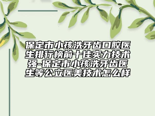 保定市小孩洗牙齿口腔医生排行榜前十佳实力技术强-保定市小孩洗牙齿医生等公立医美技术怎么样