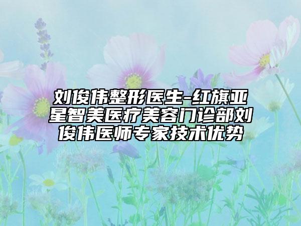 刘俊伟整形医生-红旗亚星智美医疗美容门诊部刘俊伟医师专家技术优势