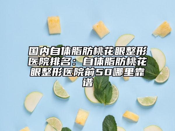 国内自体脂肪桃花眼整形医院排名：自体脂肪桃花眼整形医院前50哪里靠谱