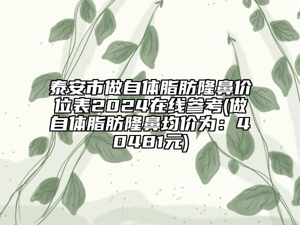 泰安市做自体脂肪隆鼻价位表2024在线参考(做自体脂肪隆鼻均价为：40481元)