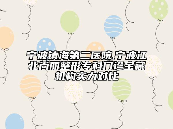 宁波镇海第二医院,宁波江北尚丽整形专科门诊宝藏机构实力对比