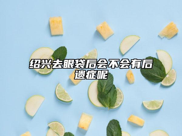 绍兴去眼袋后会不会有后遗症呢