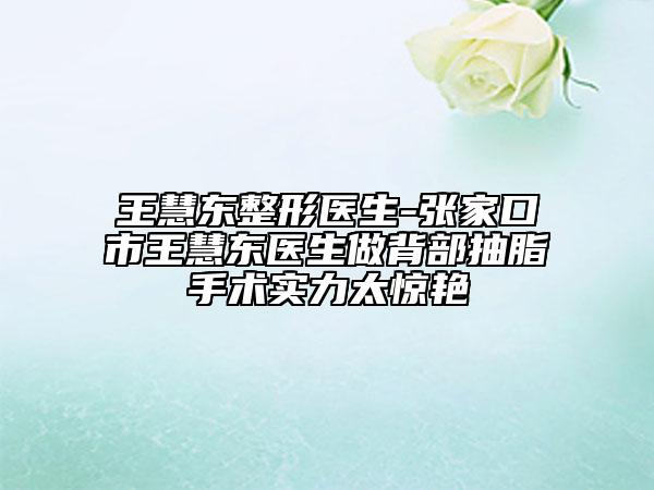 王慧东整形医生-张家口市王慧东医生做背部抽脂手术实力太惊艳