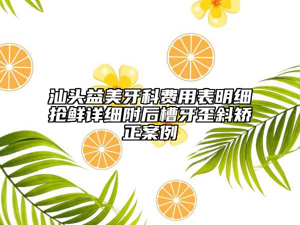 汕头益美牙科费用表明细抢鲜详细附后槽牙歪斜矫正案例